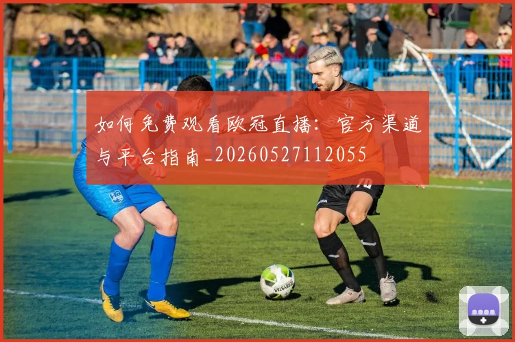 如何免费观看欧冠直播：官方渠道与平台指南_20260527112055