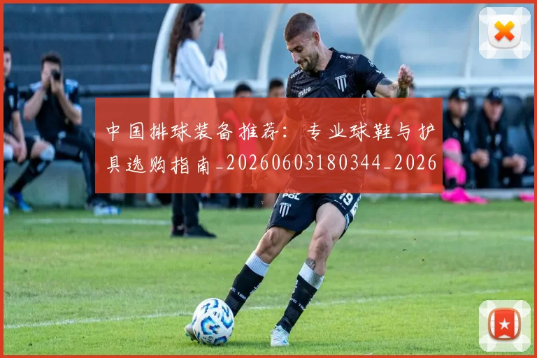 中国排球装备推荐:专业球鞋与护具选购指南_20260603180344_20260703202819_20260716182629