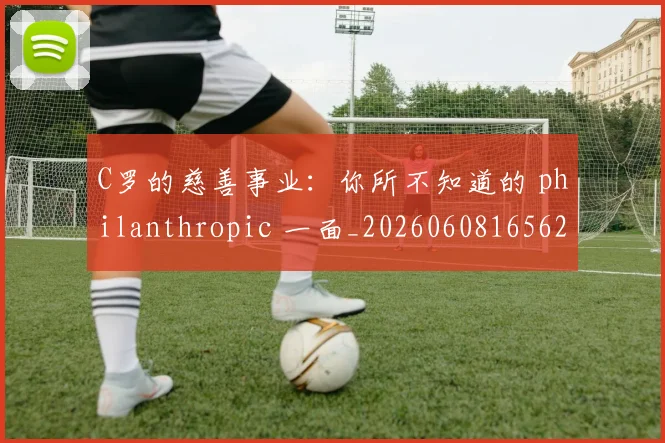 C罗的慈善事业：你所不知道的 philanthropic 一面_20260608165624_20260701213452