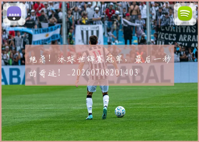 绝杀！冰球世锦赛冠军，最后一秒的奇迹！_20260708201403