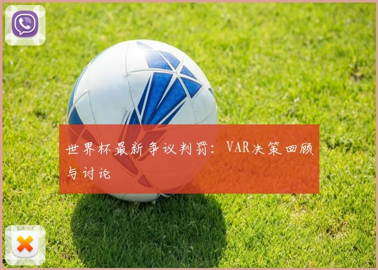 世界杯最新争议判罚:VAR决策回顾与讨论