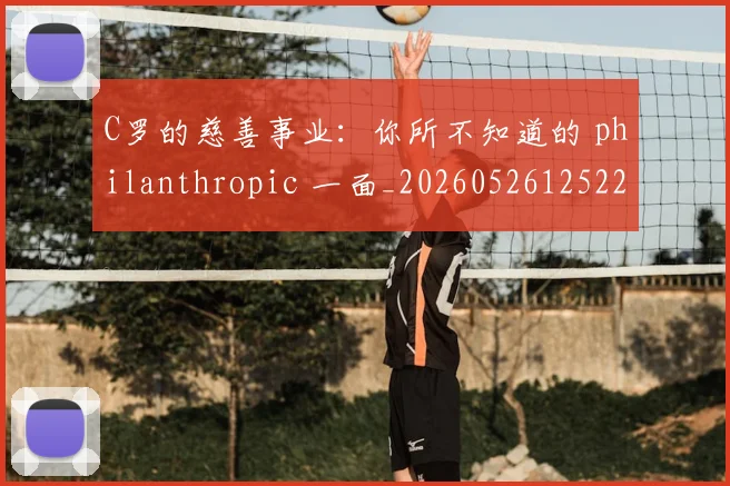 C罗的慈善事业：你所不知道的 philanthropic 一面_20260526125229_20260701213450_20260712052221