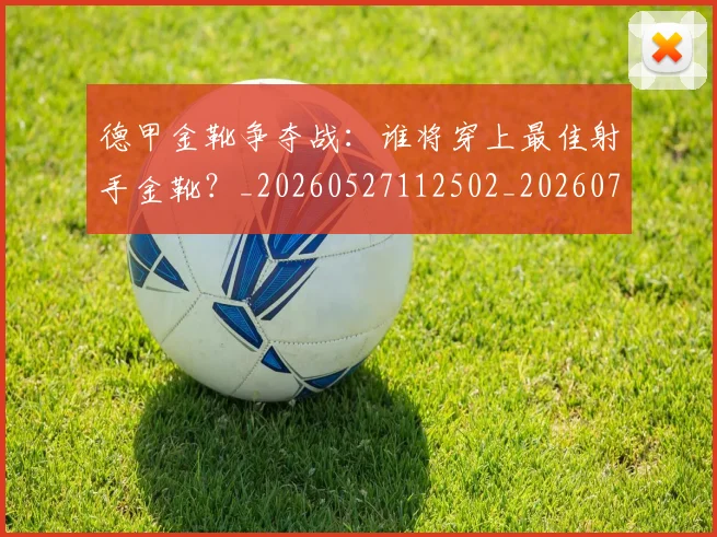 德甲金靴争夺战：谁将穿上最佳射手金靴？_20260527112502_20260722162818