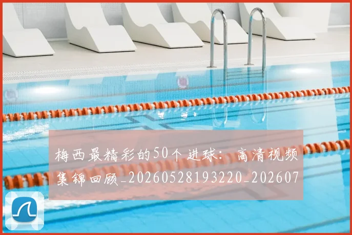 梅西最精彩的50个进球：高清视频集锦回顾_20260528193220_20260708190008_20260731181801
