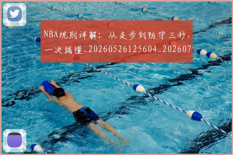 NBA规则详解:从走步到防守三秒,一次搞懂_20260526125604_20260714214631