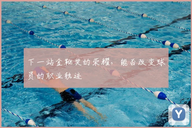 下一站金靴奖的荣耀，能否改变球员的职业轨迹