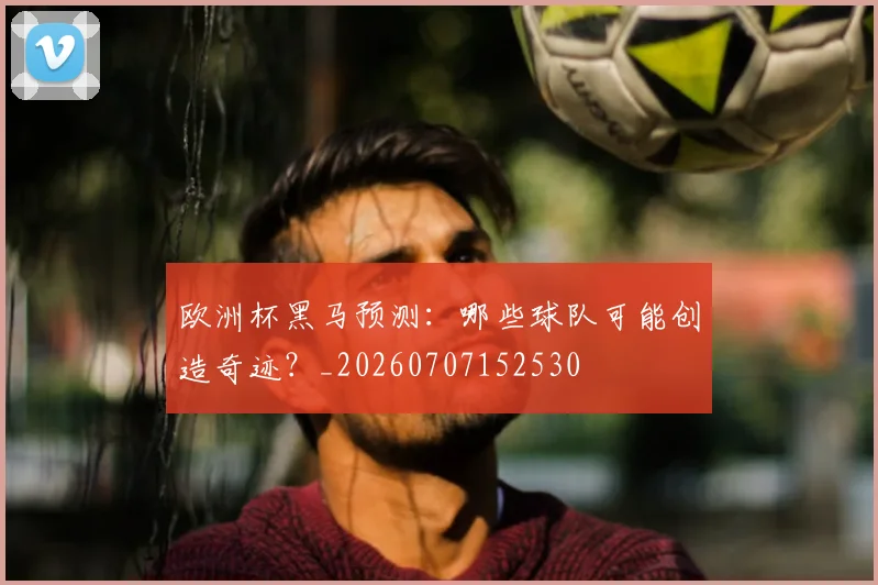 欧洲杯黑马预测：哪些球队可能创造奇迹？_20260707152530