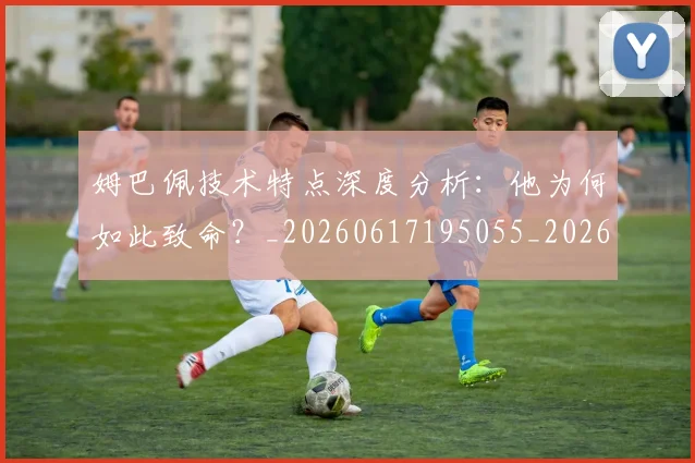 姆巴佩技术特点深度分析：他为何如此致命？_20260617195055_20260703231653