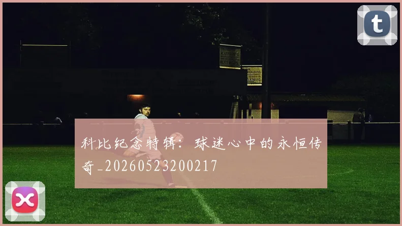 科比纪念特辑：球迷心中的永恒传奇_20260523200217