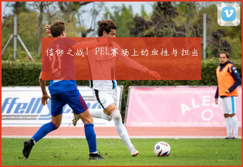 信仰之战！PEL赛场上的血性与担当