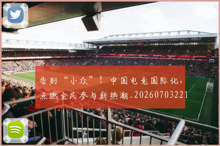 告别“小众”!中国电竞国际化,点燃全民参与新热潮_20260703221540
