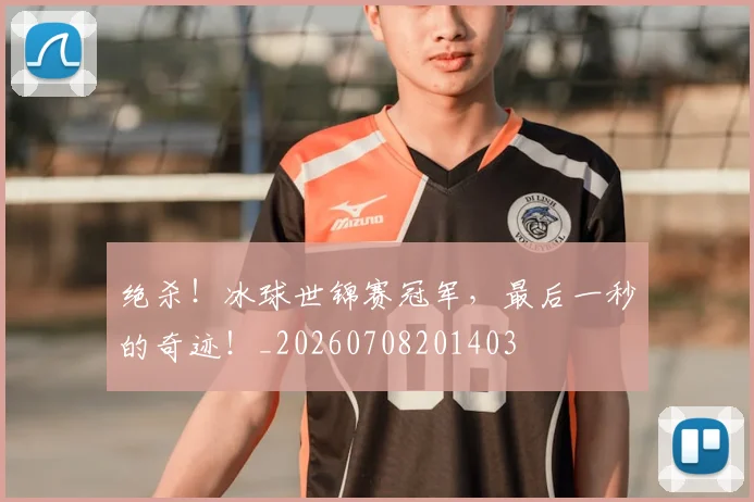绝杀!冰球世锦赛冠军,最后一秒的奇迹!_20260708201403