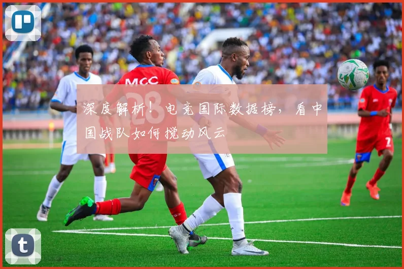 深度解析！电竞国际数据榜，看中国战队如何搅动风云