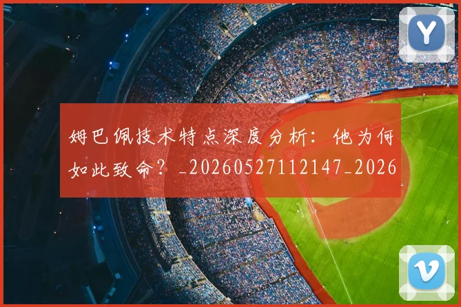 姆巴佩技术特点深度分析:他为何如此致命?_20260527112147_20260703231651