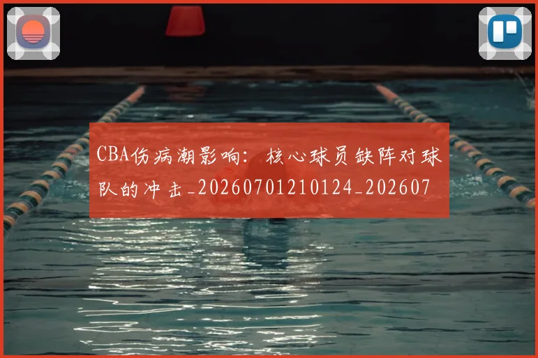 CBA伤病潮影响：核心球员缺阵对球队的冲击_20260701210124_20260712043630