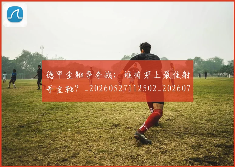 德甲金靴争夺战:谁将穿上最佳射手金靴?_20260527112502_20260704173805