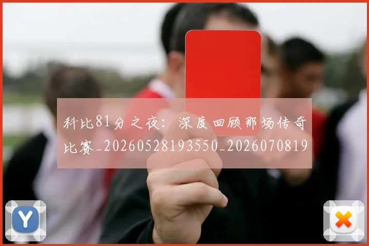 科比81分之夜：深度回顾那场传奇比赛_20260528193550_20260708194935_20260802164658