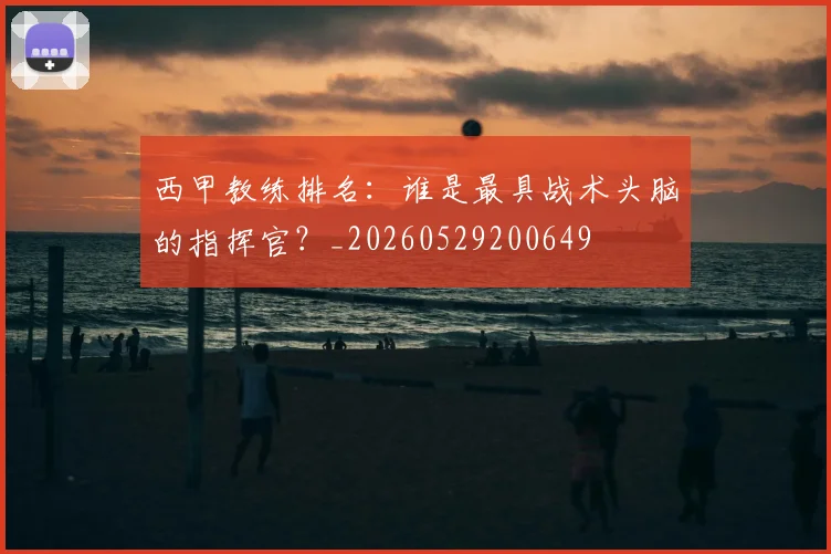 西甲教练排名：谁是最具战术头脑的指挥官？_20260529200649