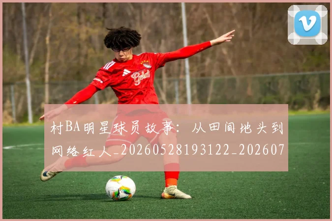 村BA明星球员故事：从田间地头到网络红人_20260528193122_20260707022125
