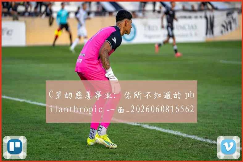C罗的慈善事业:你所不知道的 philanthropic 一面_20260608165624_20260701213452