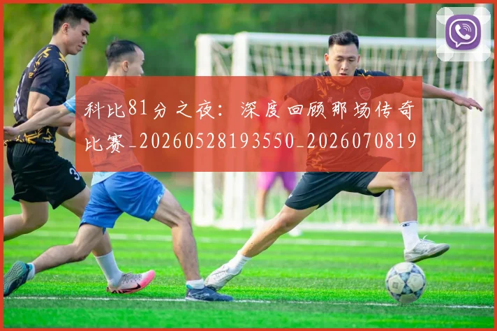 科比81分之夜：深度回顾那场传奇比赛_20260528193550_20260708194935_20260802164658