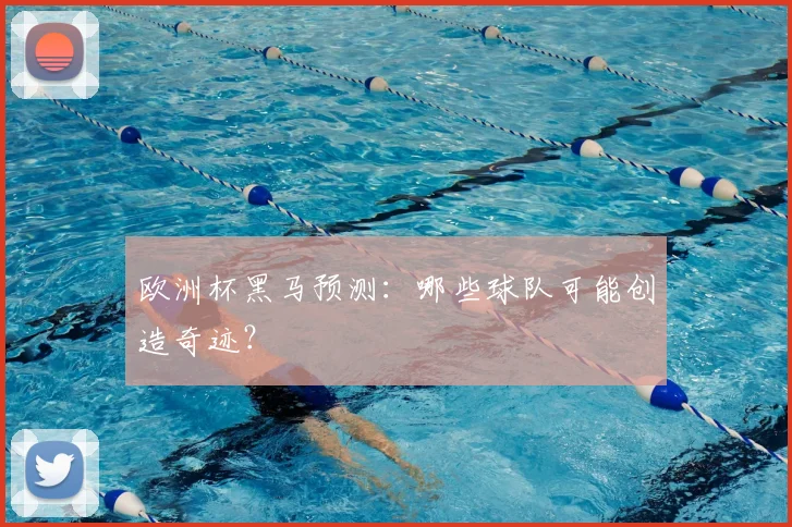欧洲杯黑马预测：哪些球队可能创造奇迹？