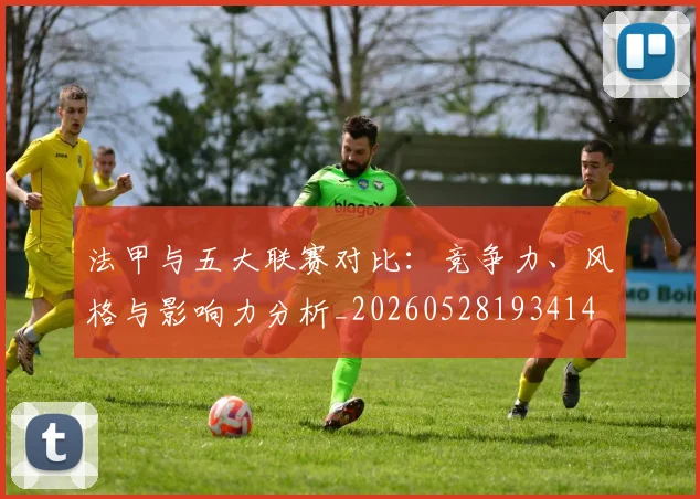 法甲与五大联赛对比：竞争力、风格与影响力分析_20260528193414
