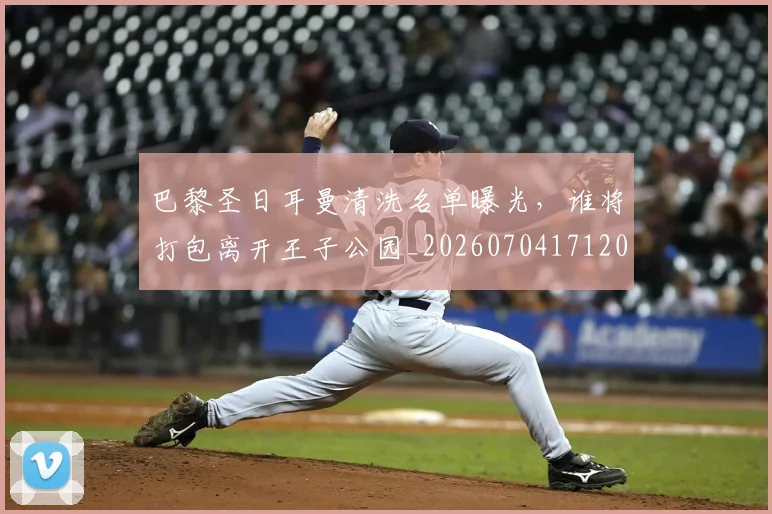巴黎圣日耳曼清洗名单曝光,谁将打包离开王子公园_20260704171201