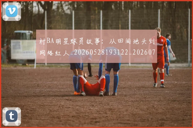 村BA明星球员故事：从田间地头到网络红人_20260528193122_20260707022125