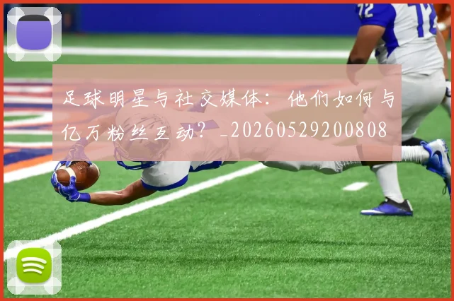 足球明星与社交媒体：他们如何与亿万粉丝互动？_20260529200808