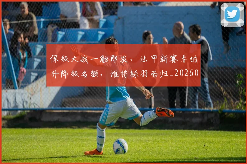 保级大战一触即发，法甲新赛季的升降级名额，谁将铩羽而归_20260718003625