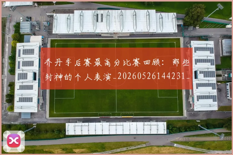 乔丹季后赛最高分比赛回顾：那些封神的个人表演_20260526144231_20260716192031