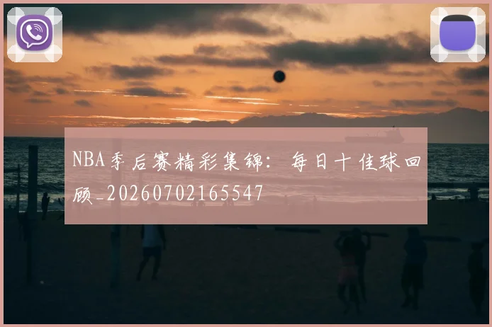 NBA季后赛精彩集锦：每日十佳球回顾_20260702165547