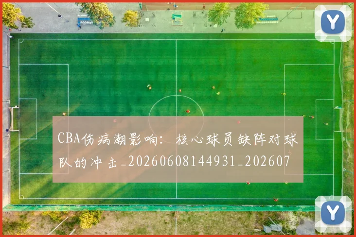 CBA伤病潮影响：核心球员缺阵对球队的冲击_20260608144931_20260712043625