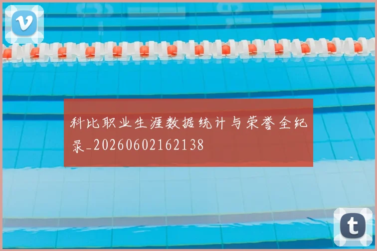 科比职业生涯数据统计与荣誉全纪录_20260602162138