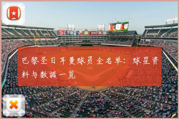 巴黎圣日耳曼球员全名单:球星资料与数据一览