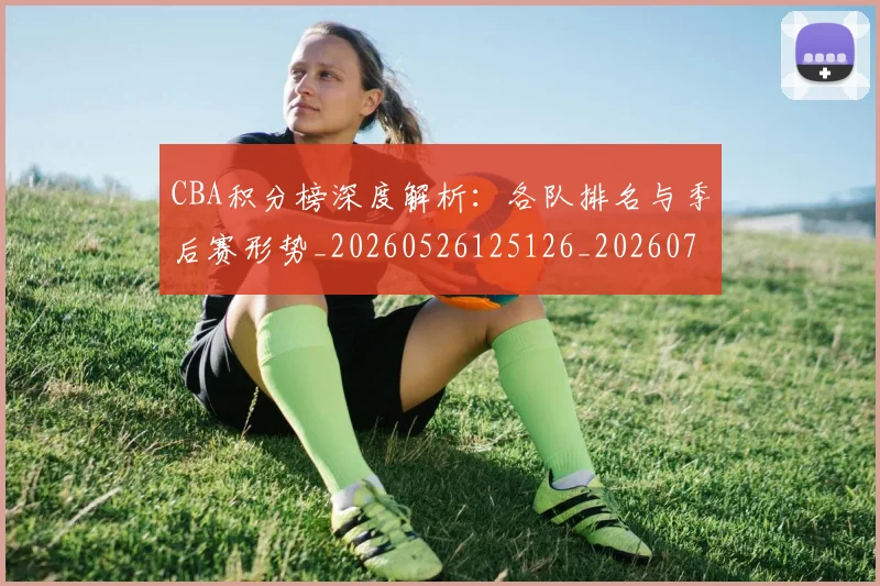 CBA积分榜深度解析:各队排名与季后赛形势_20260526125126_20260701211902