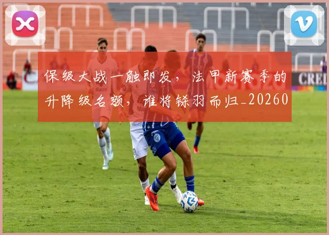 保级大战一触即发，法甲新赛季的升降级名额，谁将铩羽而归_20260718003625