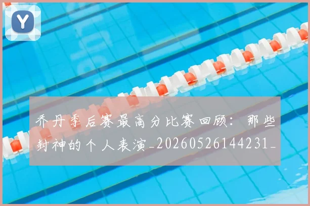 乔丹季后赛最高分比赛回顾：那些封神的个人表演_20260526144231_20260704164251