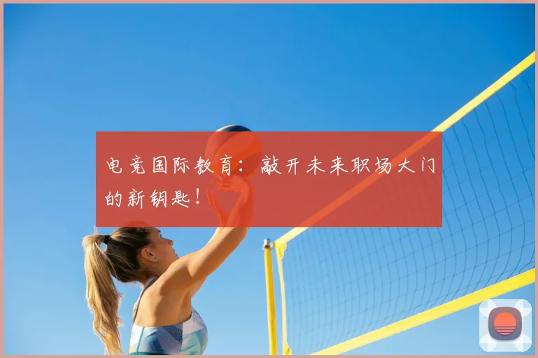 电竞国际教育：敲开未来职场大门的新钥匙！