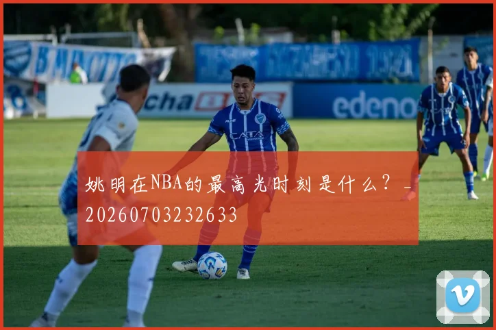 姚明在NBA的最高光时刻是什么?_20260703232633