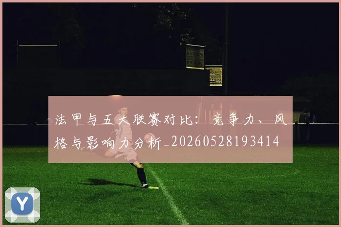法甲与五大联赛对比：竞争力、风格与影响力分析_20260528193414