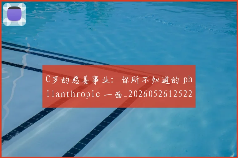 C罗的慈善事业：你所不知道的 philanthropic 一面_20260526125229_20260701213450_20260712052221