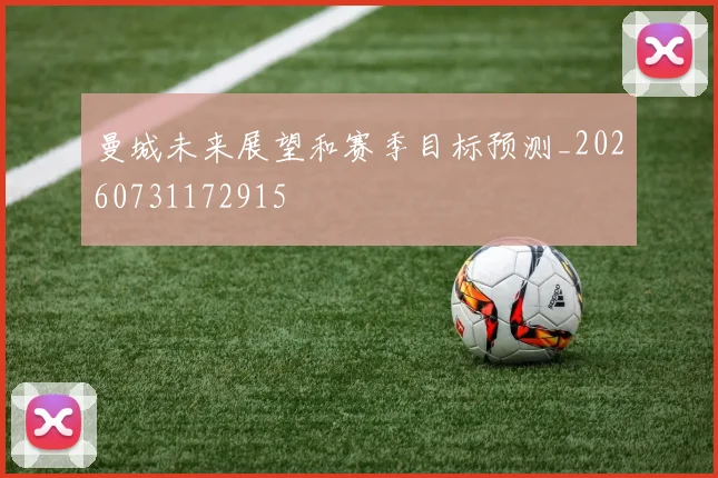 曼城未来展望和赛季目标预测_20260731172915