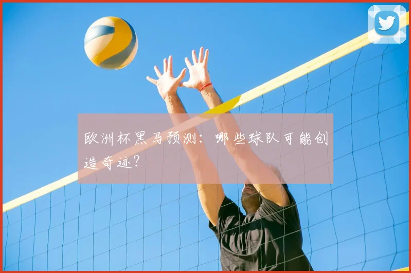 欧洲杯黑马预测：哪些球队可能创造奇迹？