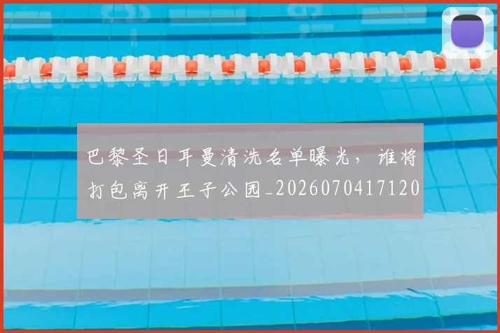巴黎圣日耳曼清洗名单曝光，谁将打包离开王子公园_20260704171201