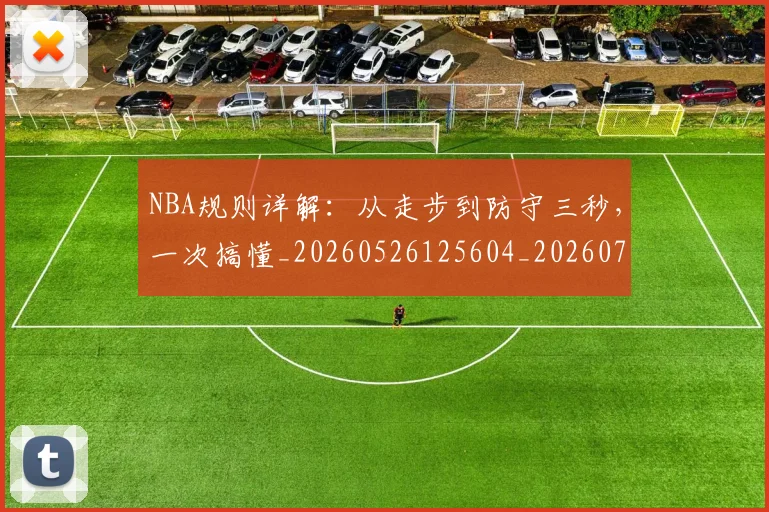 NBA规则详解：从走步到防守三秒，一次搞懂_20260526125604_20260714214631