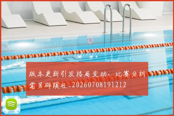 版本更新引发格局变动，比赛分析需另辟蹊径_20260708191212