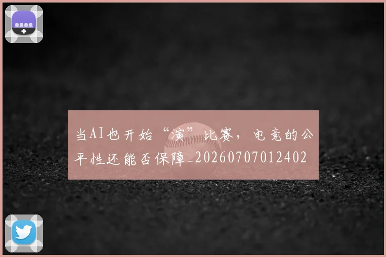 当AI也开始“演”比赛，电竞的公平性还能否保障_20260707012402