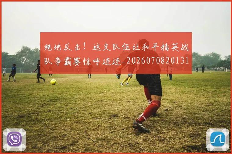 绝地反击！这支队伍让和平精英战队争霸赛惊呼连连_20260708201312_20260803142728